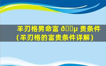 羊刃格男命富 🌵 贵条件（羊刃格的富贵条件详解）